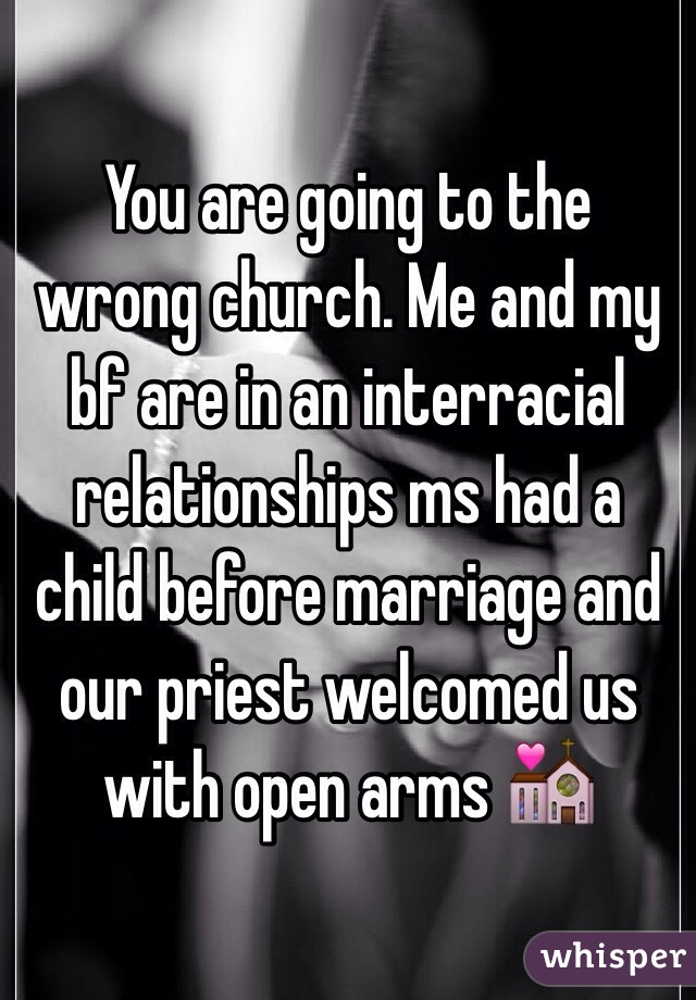 You are going to the wrong church. Me and my bf are in an interracial relationships ms had a child before marriage and our priest welcomed us with open arms 💒