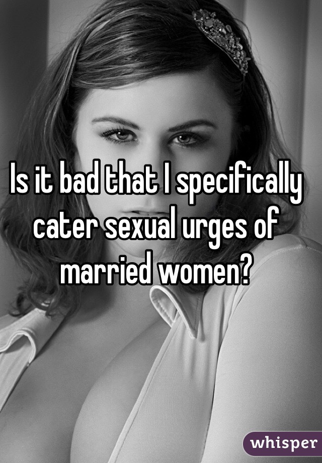 Is it bad that I specifically cater sexual urges of married women?