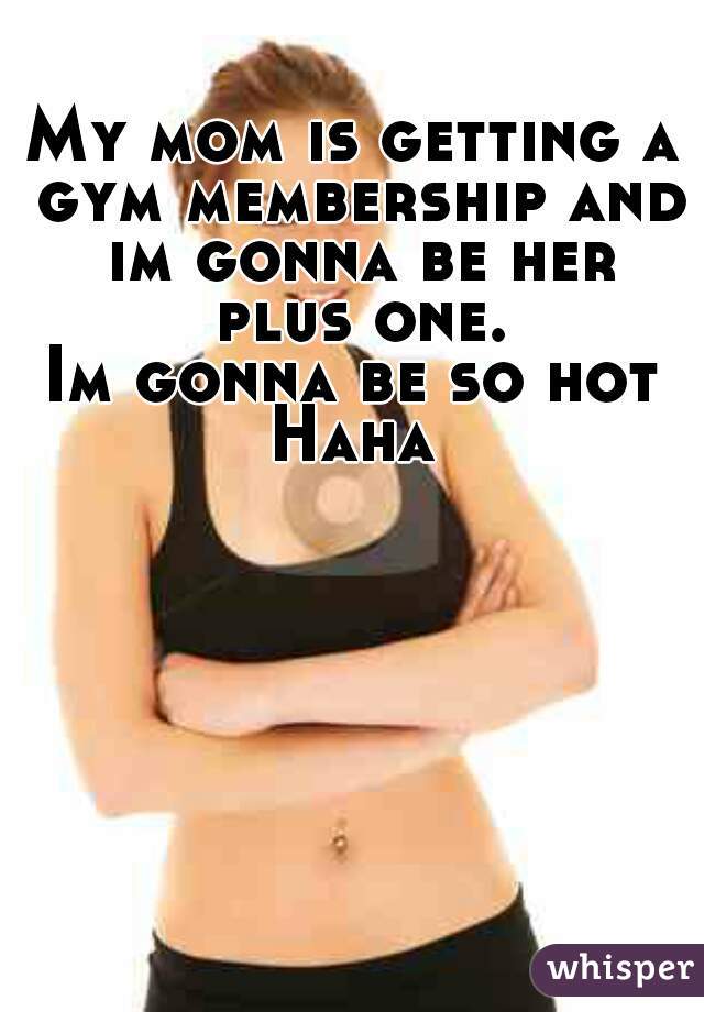 My mom is getting a gym membership and im gonna be her plus one.
Im gonna be so hot
Haha