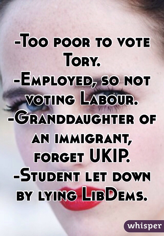 -Too poor to vote Tory.
-Employed, so not voting Labour.
-Granddaughter of an immigrant, forget UKIP.
-Student let down by lying LibDems.