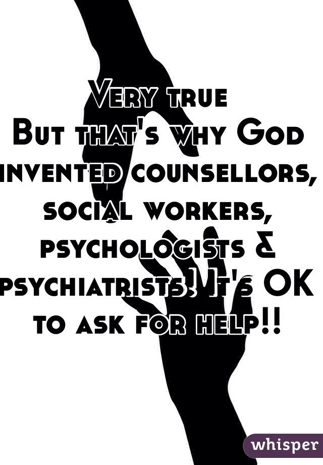 Very true
But that's why God invented counsellors, social workers, psychologists & psychiatrists! It's OK to ask for help!!