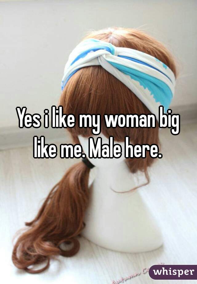 Yes i like my woman big like me. Male here. 