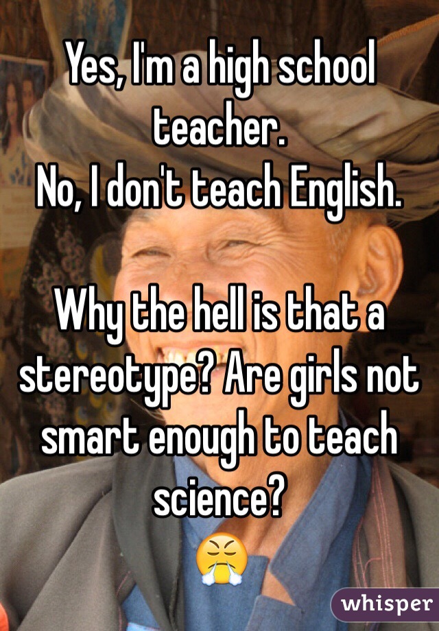 Yes, I'm a high school teacher. 
No, I don't teach English. 

Why the hell is that a stereotype? Are girls not smart enough to teach science? 
