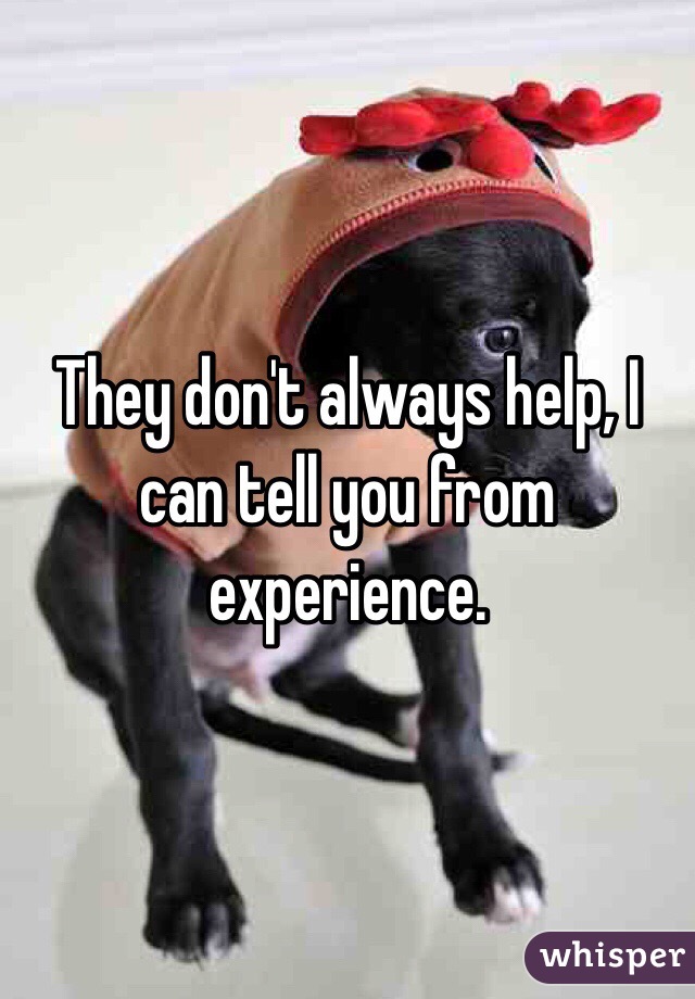 They don't always help, I can tell you from experience. 