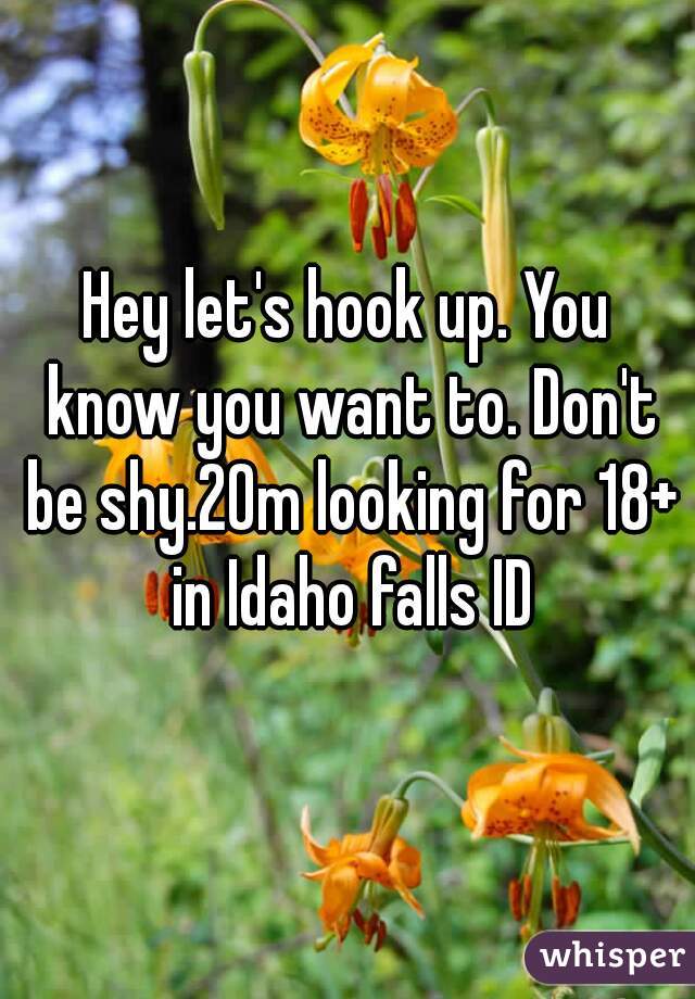 Hey let's hook up. You know you want to. Don't be shy.20m looking for 18+ in Idaho falls ID