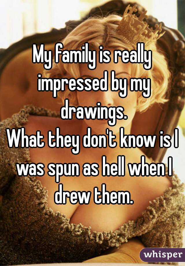 My family is really impressed by my drawings.
What they don't know is I was spun as hell when I drew them.
