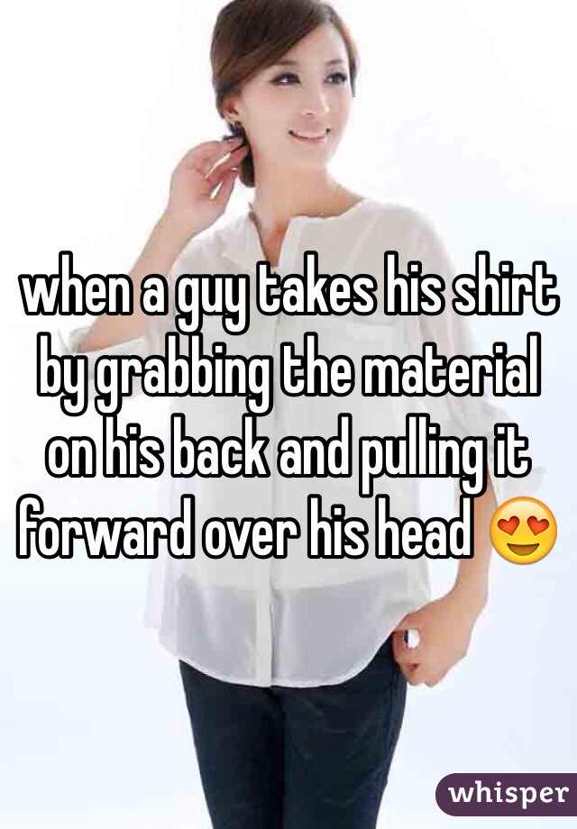 when a guy takes his shirt by grabbing the material on his back and pulling it forward over his head ðŸ˜�