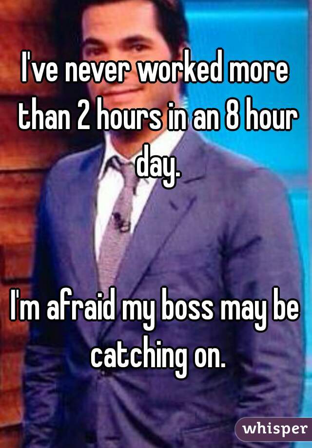 I've never worked more than 2 hours in an 8 hour day.


I'm afraid my boss may be catching on.