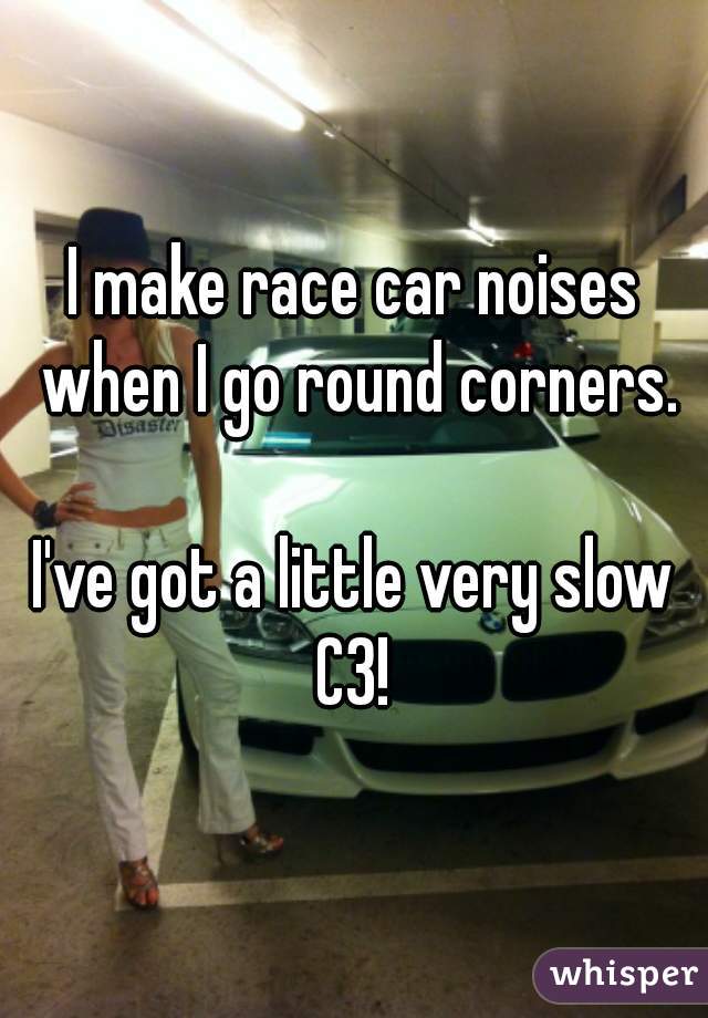 I make race car noises when I go round corners.

I've got a little very slow C3! 
