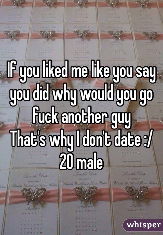 If you liked me like you say you did why would you go fuck another guy 
That's why I don't date :/
20 male 