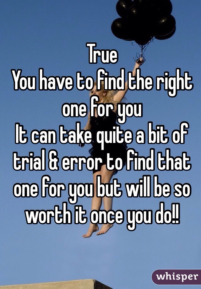 True
You have to find the right one for you
It can take quite a bit of trial & error to find that one for you but will be so worth it once you do!!