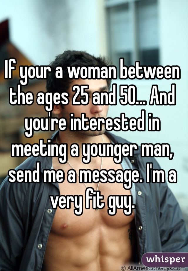 If your a woman between the ages 25 and 50... And you're interested in meeting a younger man, send me a message. I'm a very fit guy.