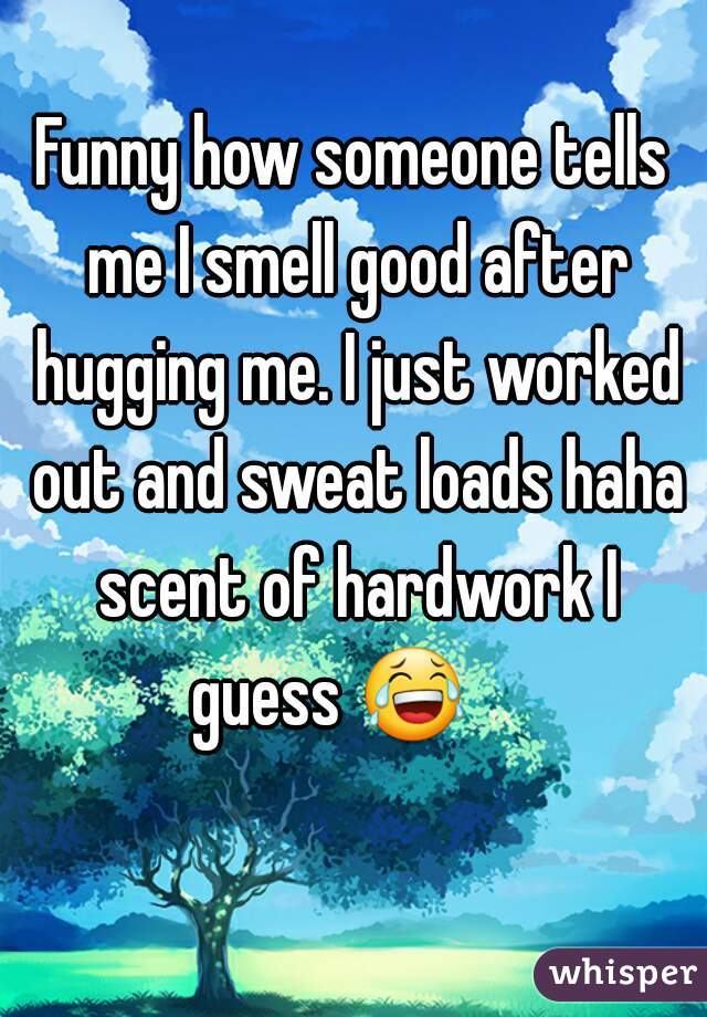Funny how someone tells me I smell good after hugging me. I just worked out and sweat loads haha scent of hardwork I guess ðŸ˜‚     
