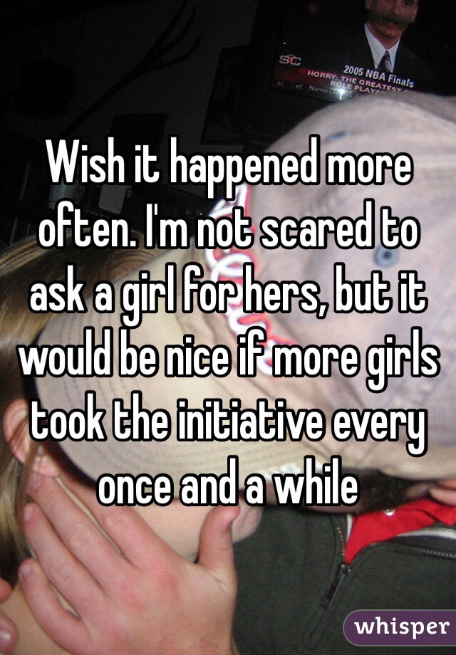 Wish it happened more often. I'm not scared to ask a girl for hers, but it would be nice if more girls took the initiative every once and a while