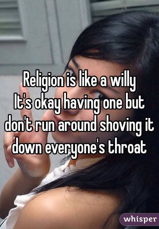 Religion is like a willy 
It's okay having one but don't run around shoving it down everyone's throat 