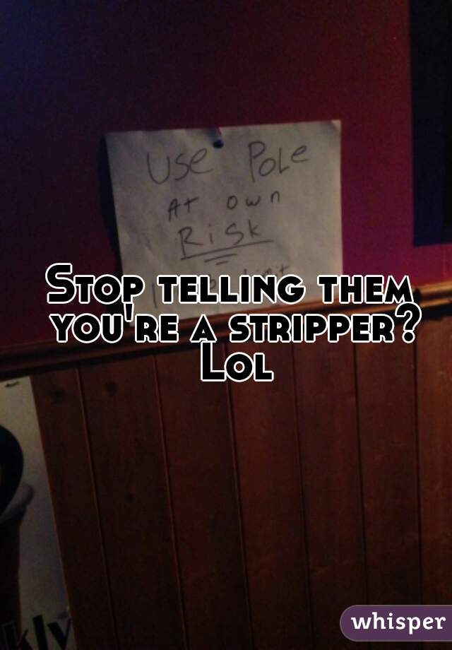 Stop telling them you're a stripper? Lol