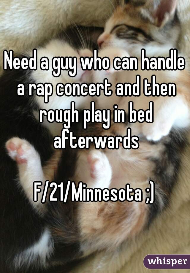 Need a guy who can handle a rap concert and then rough play in bed afterwards

F/21/Minnesota ;)