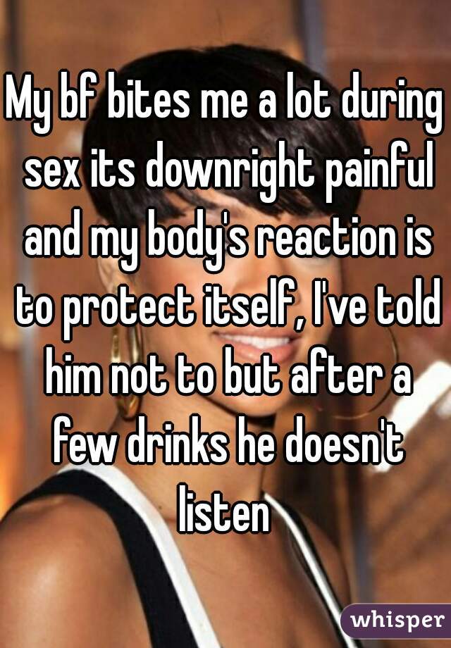 My bf bites me a lot during sex its downright painful and my body's reaction is to protect itself, I've told him not to but after a few drinks he doesn't listen 