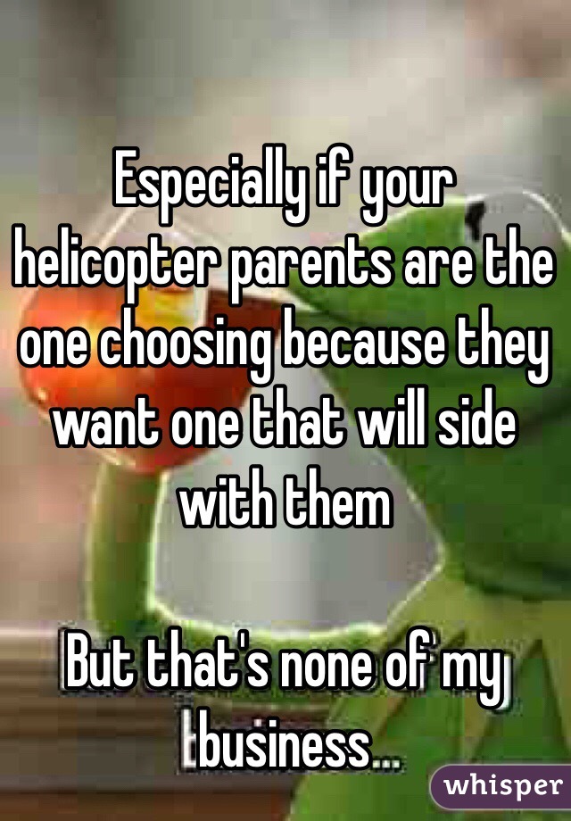 Especially if your helicopter parents are the one choosing because they want one that will side with them

But that's none of my business