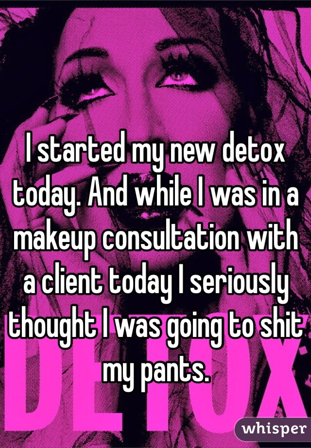 I started my new detox today. And while I was in a makeup consultation with a client today I seriously thought I was going to shit my pants. 