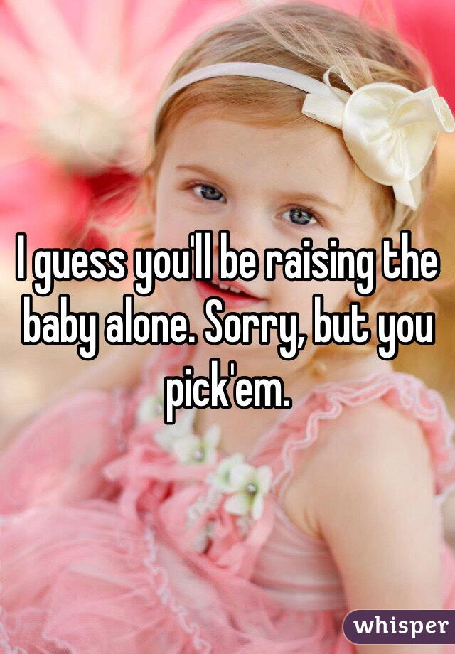 I guess you'll be raising the baby alone. Sorry, but you pick'em.