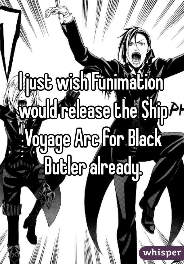 I just wish Funimation would release the Ship Voyage Arc for Black Butler already.
