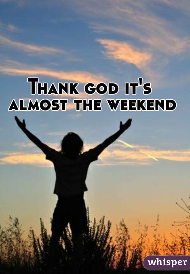 Thank god it's almost the weekend