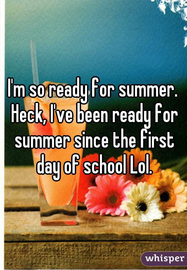 I'm so ready for summer. Heck, I've been ready for summer since the first day of school Lol.