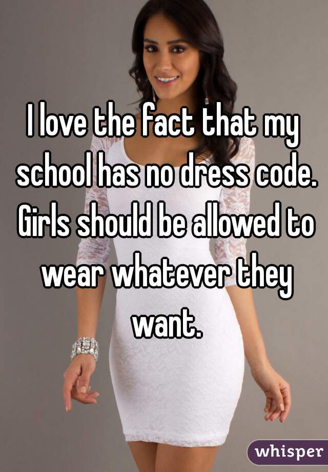 I love the fact that my school has no dress code. Girls should be allowed to wear whatever they want.
