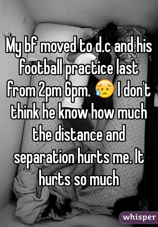My bf moved to d.c and his football practice last from 2pm 6pm. 😥 I don't think he know how much the distance and separation hurts me. It hurts so much