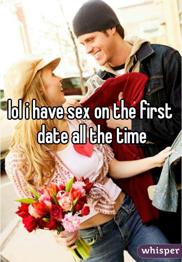 lol i have sex on the first date all the time