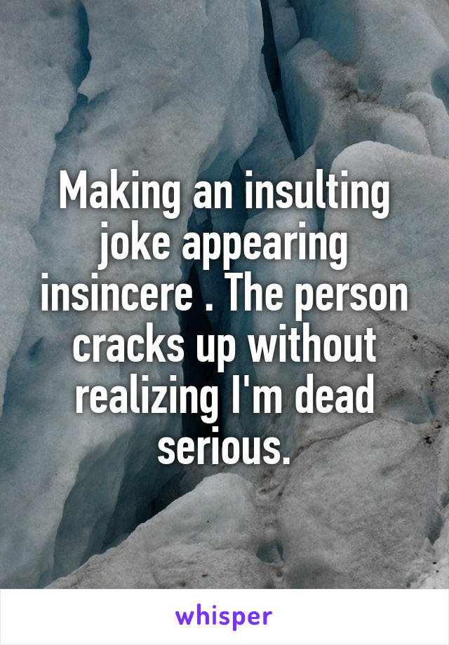 Making an insulting joke appearing insincere . The person cracks up without realizing I'm dead serious.