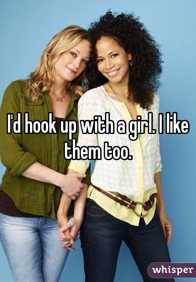 I'd hook up with a girl. I like them too. 