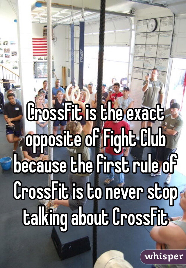 CrossFit is the exact opposite of Fight Club because the first rule of CrossFit is to never stop talking about CrossFit