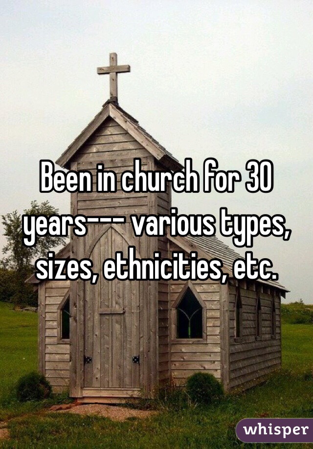 Been in church for 30 years--- various types, sizes, ethnicities, etc. 