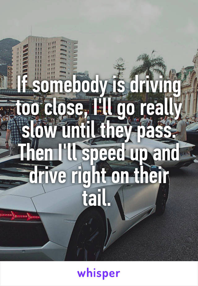 If somebody is driving too close, I'll go really slow until they pass. Then I'll speed up and drive right on their tail. 