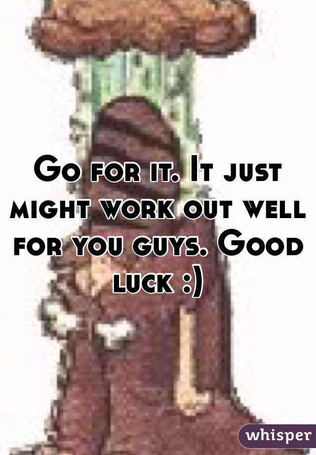 Go for it. It just might work out well for you guys. Good luck :)