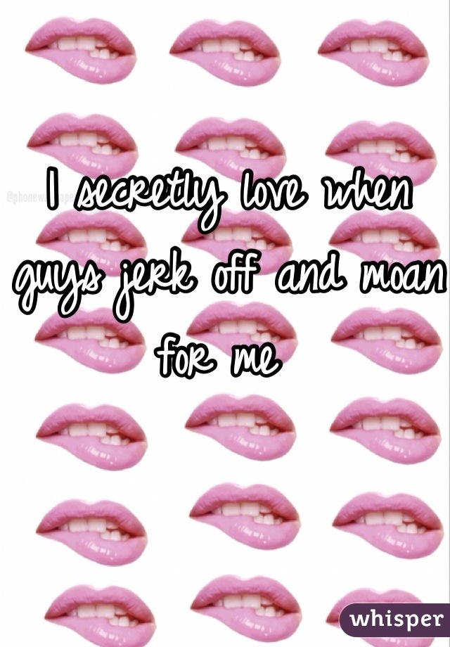 I secretly love when guys jerk off and moan for me 