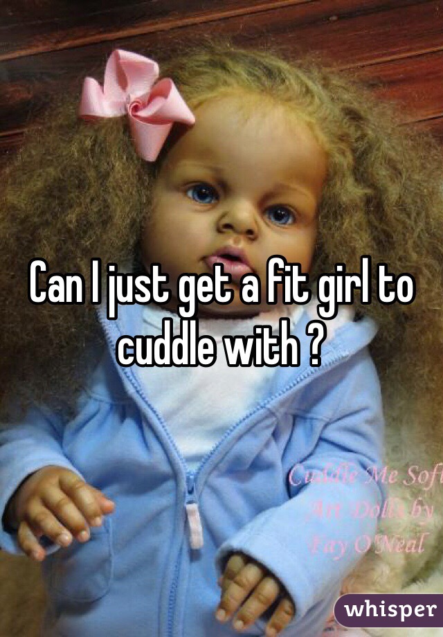 Can I just get a fit girl to cuddle with ?