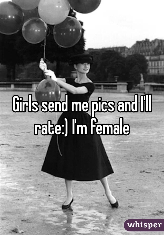 Girls send me pics and I'll rate:) I'm female