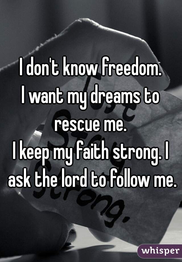 I don't know freedom.
I want my dreams to rescue me. 
I keep my faith strong. I ask the lord to follow me.