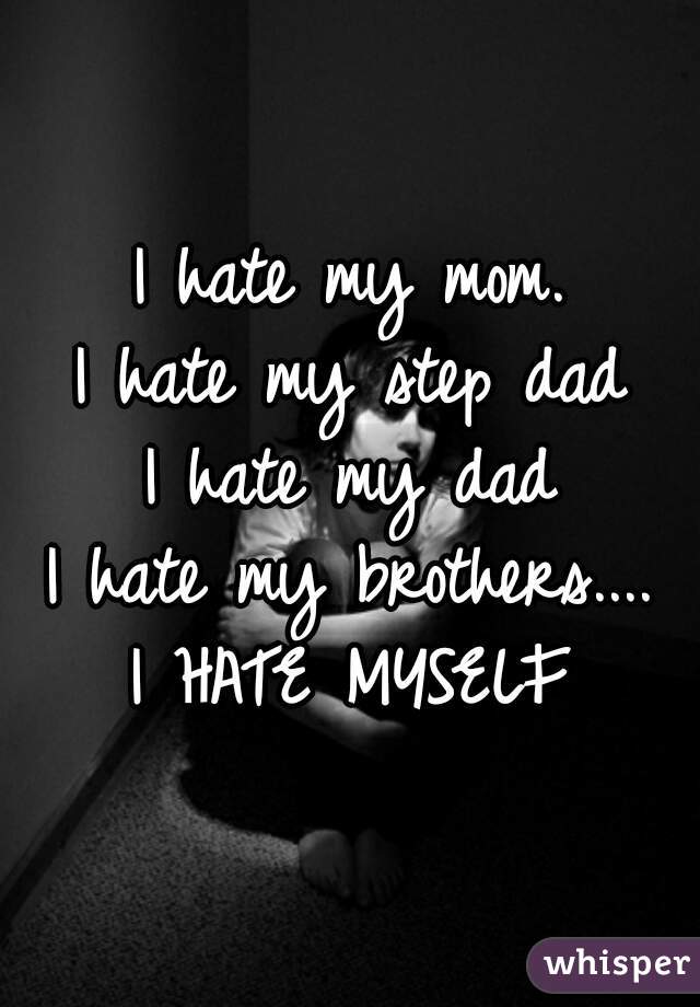 I hate my mom.
I hate my step dad
I hate my dad
I hate my brothers....
I HATE MYSELF
