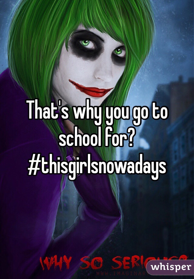 That's why you go to school for? #thisgirlsnowadays