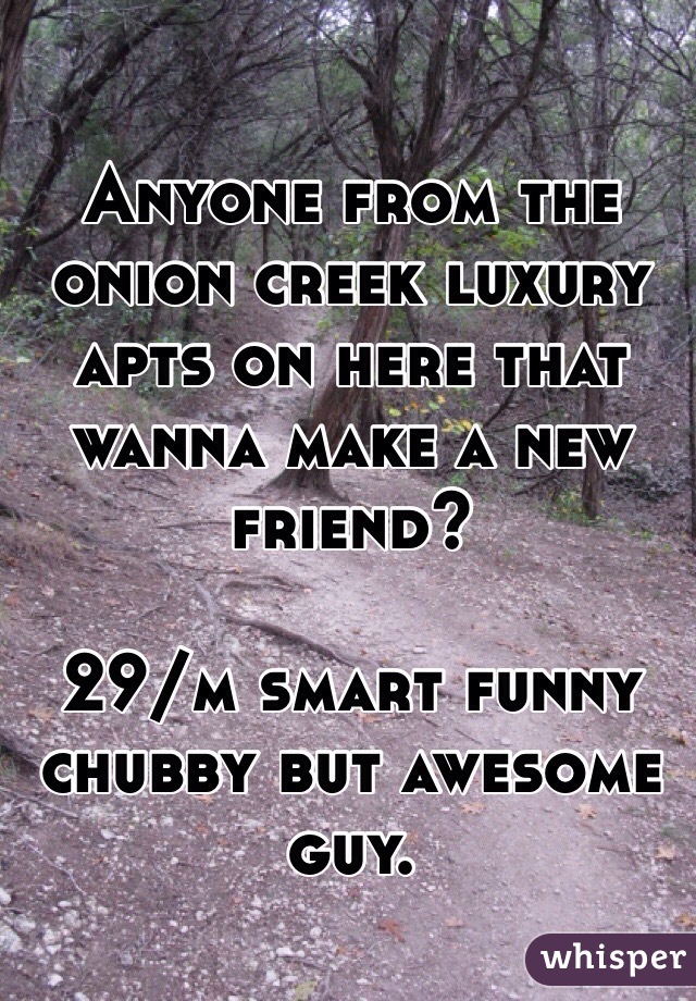 Anyone from the onion creek luxury apts on here that wanna make a new friend? 

29/m smart funny chubby but awesome guy. 