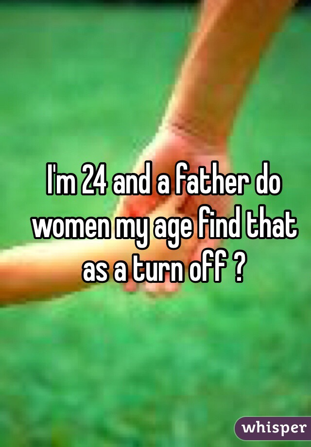 I'm 24 and a father do women my age find that as a turn off ?