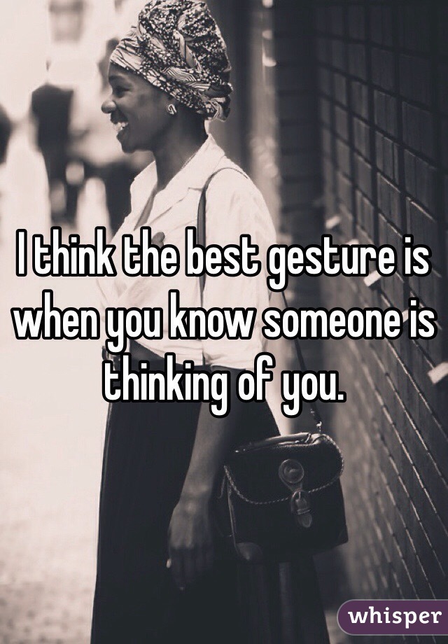 I think the best gesture is when you know someone is thinking of you. 