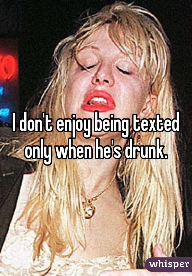 I don't enjoy being texted only when he's drunk. 