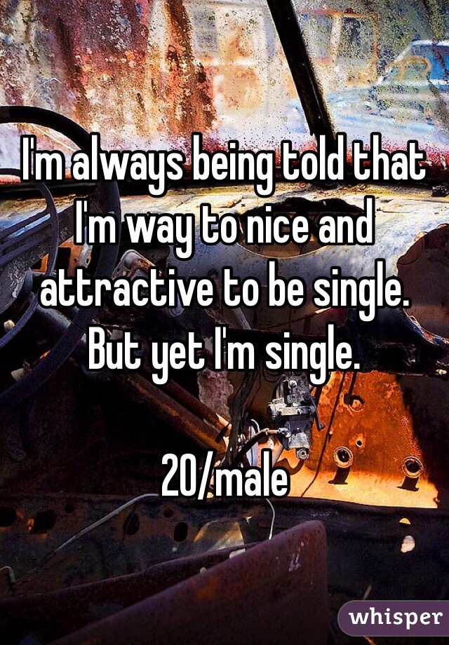 I'm always being told that I'm way to nice and attractive to be single. But yet I'm single.  

20/male