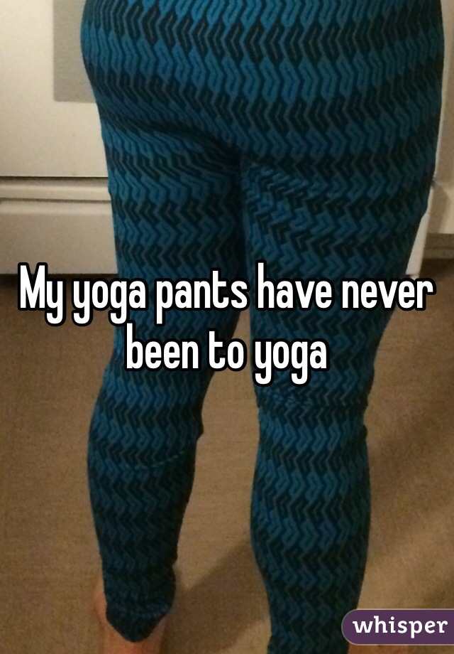 My yoga pants have never been to yoga