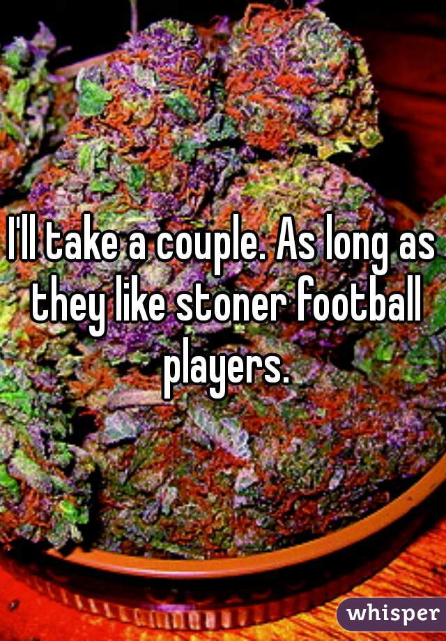 I'll take a couple. As long as they like stoner football players.